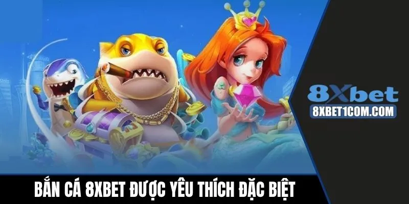 Bắn cá 8xbet được yêu thích đặc biệt